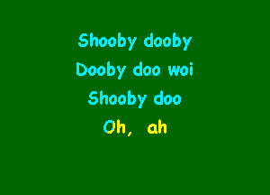 Shooby dooby
Dooby doo woi

Shooby doo
Oh, ah