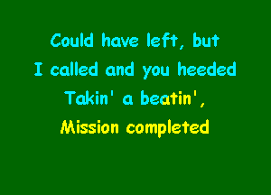 Could have left, but
I called and you heeded

Takin' a beatin',
Mission completed