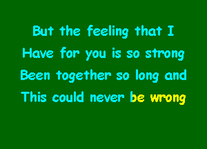 Bu? the feeling ?ha? I
Have for you is so strong

Been together so long and
This could never be wrong