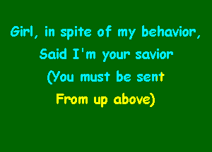 Girl, in spite of my behavior,

Said I'm your savior
(You must be seen?
From up above)