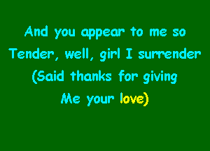 And you appear ?0 me so
Tender, well, girl I surrender

(Said thanks for giving

Me your- love)