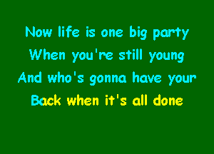 Now life is one big party
When you're still young

And who's gonna have your
Back when it's all done