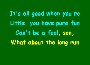 It's all good when you're

Little, you have pure fun

Can't be a fool, son,
What about the long run