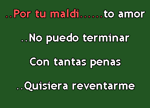 ..Por tu maldi ...... to amor

..No puedo terminar

Con tantas penas

..Qu1'siera reventarme