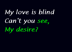 My love is blind
Can 't you see,

My desire?