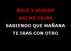 SOLO Y HERIDO
ASI ME DEJAS

SABIENDO QUE MANANA
TE IRAS CON OTRO