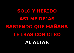 SOLO Y HERIDO
ASI ME DEJAS

SABIENDO QUE MANANA
TE IRAS CON OTRO
AL ALTAR