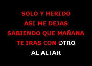 SOLO Y HERIDO
ASI ME DEJAS

SABIENDO QUE MANANA
TE IRAS CON OTRO
AL ALTAR