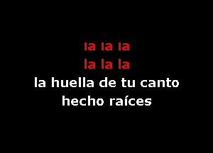 la la la
la la la

la huella de tu canto
hecho raices