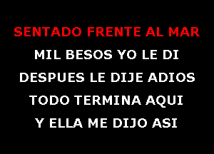 SENTADO FRENTE AL MAR
MIL BESOS Y0 LE DI
DESPUES LE DIJE ADIOS
TODO TERMINA AQUI
Y ELLA ME DIJO ASI