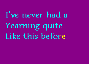 I've never had a
Yearning quite

Like this before