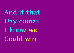 And if that
Day comes

I know we
Could win