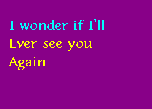 I wonder if I'll
Ever see you

Again