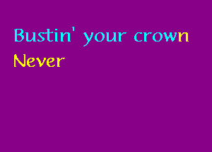 Bustin' your crown
Never
