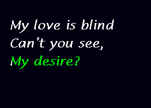 My love is blind
Can 't you see,

My desire?