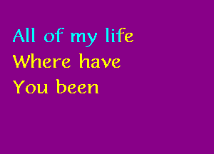 All of my life
Where have

You been