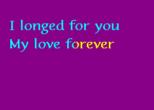 I longed for you
My love forever