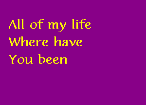 All of my life
Where have

You been