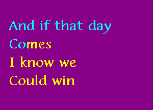 And if that day
Comes

I know we
Could win