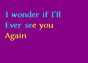 I wonder if I'll
Ever see you

Again