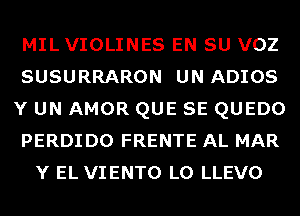 MIL VIOLINES EN SU VOZ
SUSURRARON UN ADIOS
Y UN AMOR QUE SE QUEDO
PERDIDO FRENTE AL MAR
Y EL VIENTO L0 LLEVO