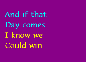 And if that
Day comes

I know we
Could win