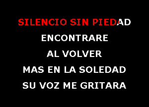 SILENCIO SIN PIEDAD
ENCONTRARE
AL VOLVER
MAS EN LA SOLEDAD
SU VOZ ME GRITARA