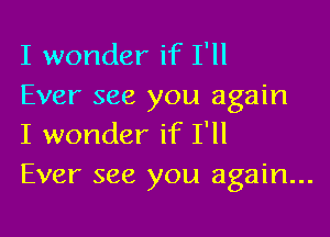 I wonder if I'll
Ever see you again

I wonder if I'll
Ever see you again...