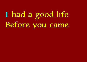 I had a good life
Before you came