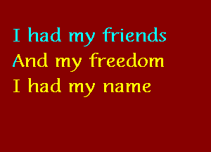 I had my friends
And my freedom

I had my name