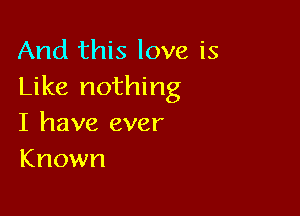 And this love is
Like nothing

I have ever
Known