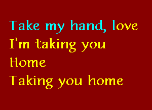 Take my hand, love
I'm taking you

Home
Taking you home