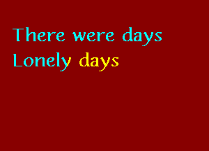 There were days
Lonely days
