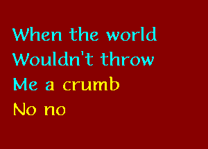 When the world
Wouldn't throw

Me a crumb
No no