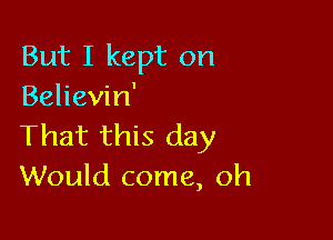 But I kept on
Believin'

That this day
Would come, oh