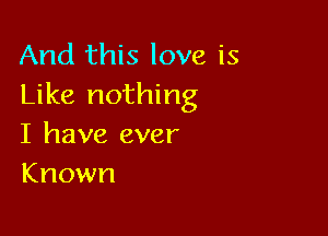 And this love is
Like nothing

I have ever
Known