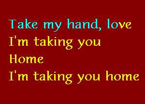 Take my hand, love
I'm taking you

Home
I'm taking you home
