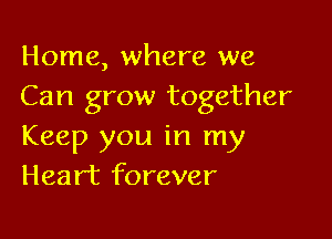 Home, where we
Can grow together

Keep you in my
Heart forever