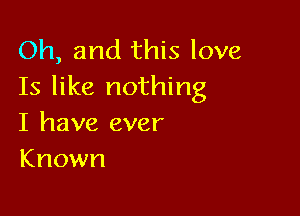 Oh, and this love
Is like nothing

I have ever
Known