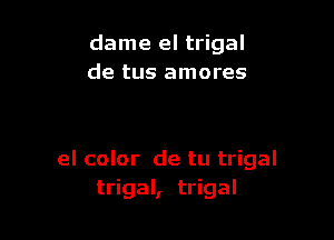 dame el trigal
de tus amores

el color de tu trigal
trigal, trigal