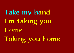 Take my hand
I'm taking you

Home
Taking you home
