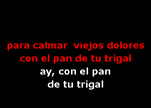 para calmar viejos dolores
con el pan de tu trigal
ay, con el pan
de tu trigal