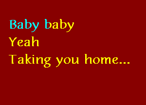 Baby baby
Yeah

Taking you home...