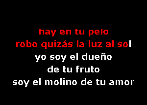 nay en tu pelo
robo quizzEIs la luz al sol
yo soy el duel'io
de tu fruto
soy el molino de tu amor