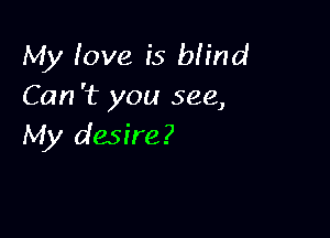 My love is blind
Can 't you see,

My desire?