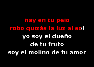 nay en tu pelo
robo quizzEIs la luz al sol
yo soy el duel'io
de tu fruto
soy el molino de tu amor