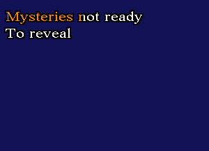 Mysteries not ready
To reveal