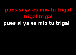 pues si ya es mio tu trigal
trigal trigal
pues si ya es mio tu trigal