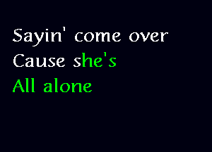 Sayin' come over
Cause she's

All alone