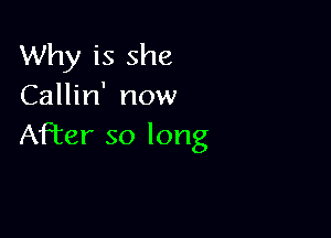 Why is she
Callin' now

After so long